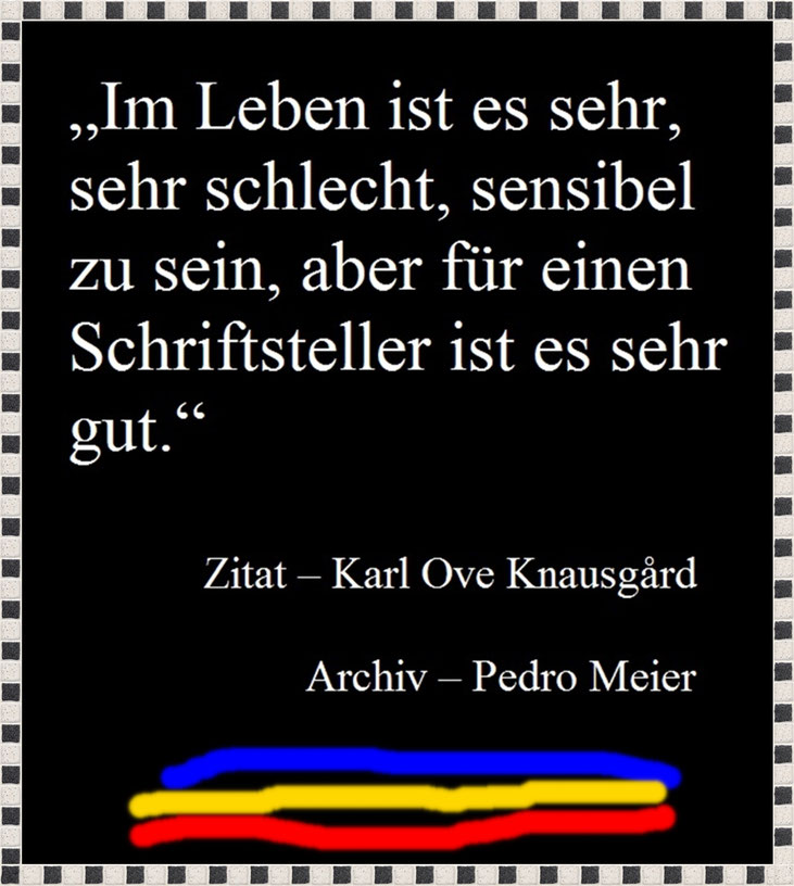Pedro Meier Zitat zum Tag »Im Leben ist es sehr, sehr schlecht, sensibel zu sein, aber für einen Schriftsteller ist es sehr gut.« Zitat Karl Ove Knausgård, Archiv Pedro Meier, Lyriker, Schriftsteller, Multimedia Artist Conceptual Art, Niederbipp, Visarte
