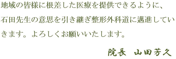 山田芳久院長　挨拶文-3　愛知県丹羽郡扶桑町　山田整形外科　地域の皆様に根差した医療を提供できるように、　石田先生の意思を引き継ぎ整形外科道に邁進していきます。よろしくお願いいたします。