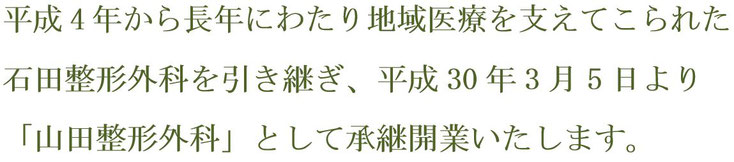 愛知県丹羽郡扶桑町　山田整形外科　院長挨拶1　平成4年から長年にわたり地域医療を支えてこられた石田整形外科を引き継ぎ、平成30年3月5日より　「山田整形外科」として承継開業いたします。