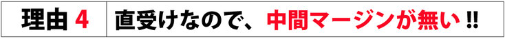 理由4 直受けなので、中間マージンが無い！！