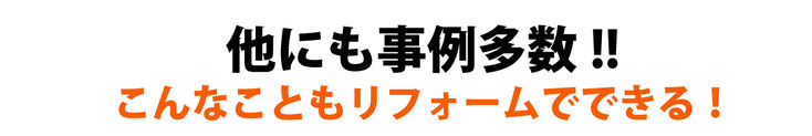 他にも事例多数！！こんなこともリフォームでできる！