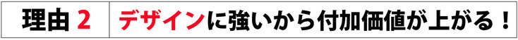 理由2 デザインに強いから付加価値が上がる！