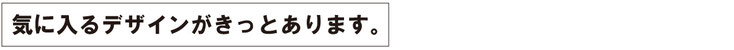 気に入るデザインがきっとあります。