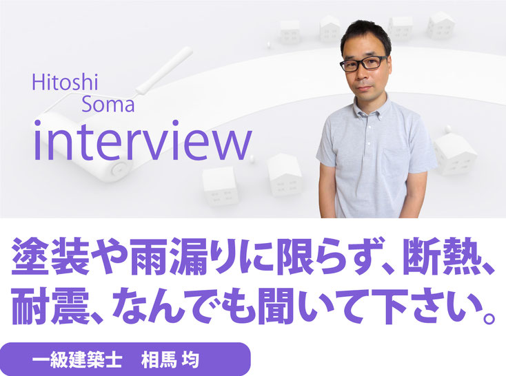 インタビュー　塗装や雨漏りに限らず、断熱、耐震、なんでも聞いてください。　一級建築士　相馬均