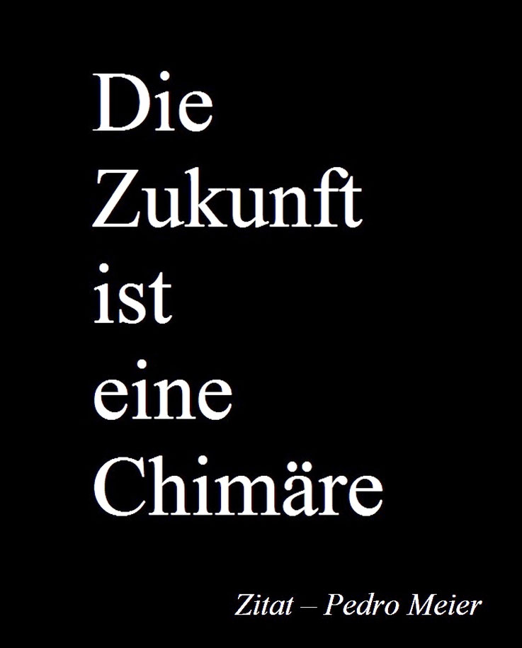 Pedro Meier Zitat – Die Zukunft ist eine Chimäre – Pedro Meier, Malerpoet, Lyriker, Schriftsteller, Multimediakünstler, Chronik des Augenblicks, Poetry in Transit, On The Road, Kunstnomade, Serendipity-Prinzip, Marginalien, Fragmente, Utopie & Apokalypse