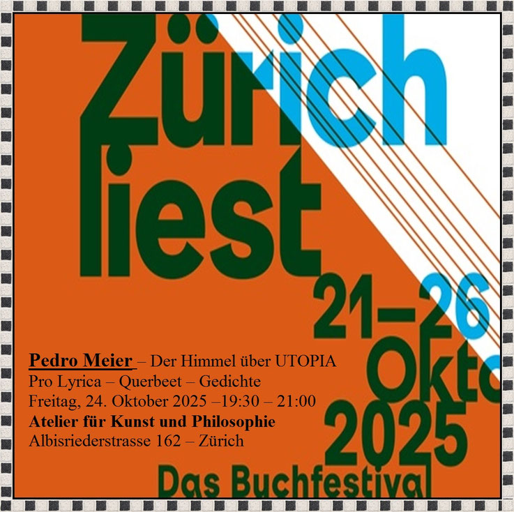 Pedro Meier – Lyrik-Lesung – » Zürich liest 2025 « – Der Himmel über UTOPIA – Autorenlesung – Pro Lyrica, Querbeet 3 – Gedichte – Freitag, 24. Oktober 2025 –19.30-21.00, Buchfestival, Atelier für Kunst und Philosophie, Albisriederstrasse 162, 8003 Zürich