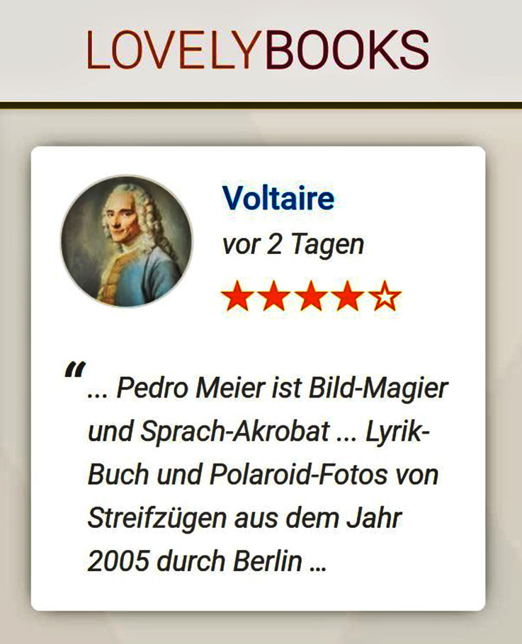 Pedro Meier – Zitat aus LovelyBooks buchblogger Voltaire – »... Pedro Meier ist Bild-Magier und Sprach-Akrobat... Lyrik-Buch und Polaroid-Fotos von Streifzügen aus dem Jahr 2005 durch Berlin« – Autor Pedro Meier – Das Gewicht des Schattens im Sonnenschein