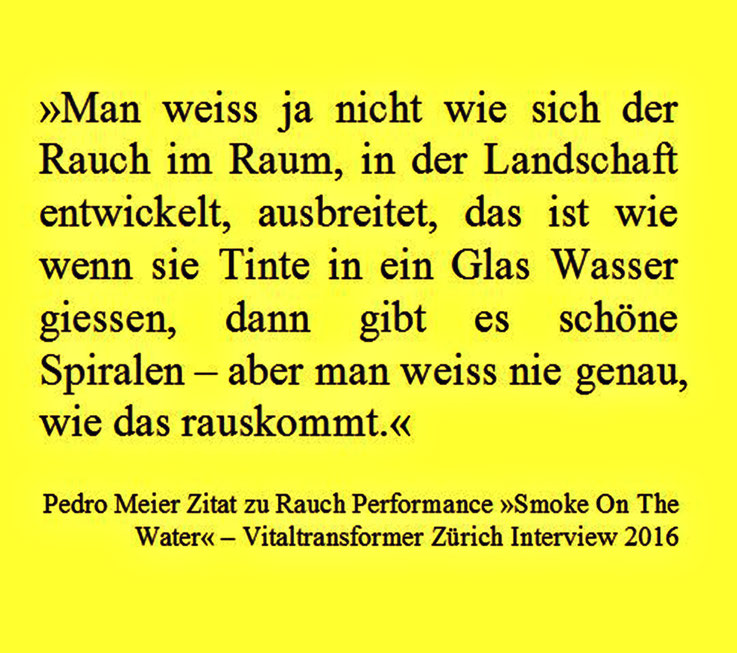 Pedro Meier Zitat aus Vitaltransformer Interview: Man weiss ja nicht wie sich der Rauch im Raum, in der Landschaft entwickelt..., das ist wie wenn sie Tinte in ein Glas Wasser giessen... zu Rauch Performance »Smoke On The Water« Bremgarten Attisholz Areal