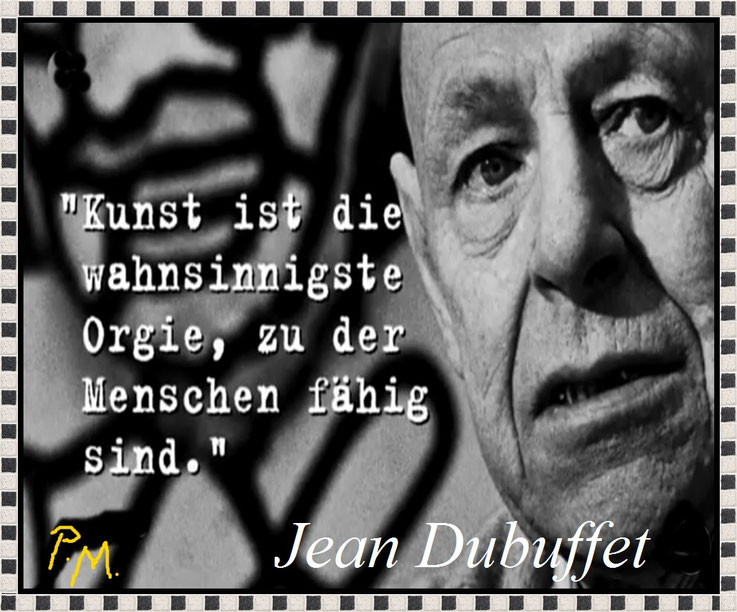 Pedro Meier Archiv – Jean Dubuffet – »Kunst ist die wahnsinnigste Orgie, zu der Mensch fähig sind.« – Zitaten-Archiv Pedro Meier, Schriftsteller, Lyriker, Multimedia Artist, Conceptual Art – Kunstnomade – Gesamtkunstwerk – Chronik des Augenblicks     