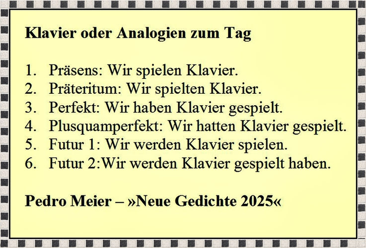 Pedro Meier – Klavier oder Analogien zum Tag – aus: Neue Gedichte 2025 – Pedro Meier, Lyriker, Schriftsteller, Multimedia Artist – Atelier Niederbipp Jurasüdfuss & Anderswo, Oberaargau – Künstlerlexikon SIKART Zürich, Autorenlexikon AdS Schweiz – Visarte