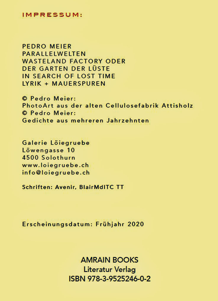 Pedro Meier – PARALLELWELTEN – Wasteland Factory oder Der Garten der Lüste –In Search of Lost Time – Lyrik und Mauerspuren Attisholz – AMRAIN BOOKS Literatur Verlag – ISBN 978-3-9525246-0-2 – 2020, Broschur mit Grafik-Edition Abb. sFr 19.90 – Impressum