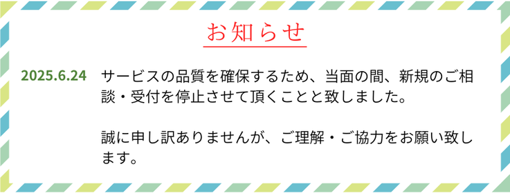 2025年6月24日　サービスの品質を確保するため、当面の間、新規のご相談・受付を停止させて頂くことと致しました。誠に申し訳ありませんが、ご理解・ご協力をお願い致します。