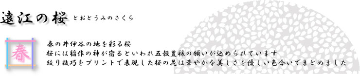 遠江の桜（とおとうみのさくら）春の井伊谷の地を彩る桜。桜には稲作の神が宿るといわれ五穀豊穣の願いが込められています。絞り技巧をプリントで表現した桜の花は、華やかな美しさを優しい色合いでまとめています。