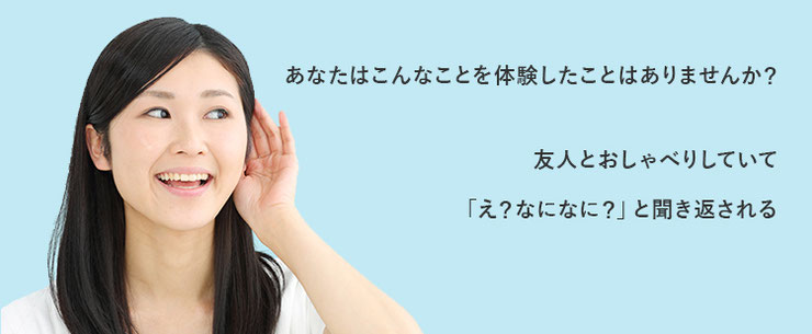 あなたはこんなことを体験したことはありませんか？友人とおしゃべりしていて「え？なになに？」と聞き返される