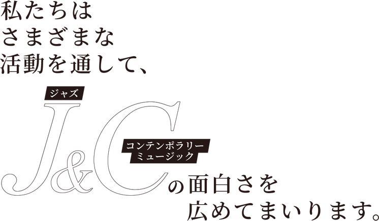 私たちは、さまざまな活動を通して、ジャズとコンテンポラリーミュージックの面白さを広めてまいります。