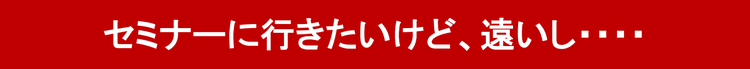 セミナーに行きたいけど、遠いし・・・・