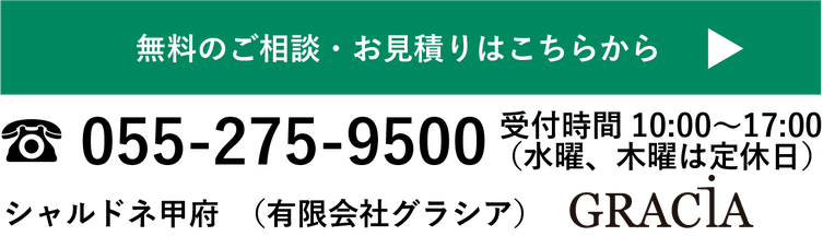 無料のご相談・お見積もりはこちらから　　055-275-9500 受付時間10:00-18:00（水、木は定休日）  シャルドネ甲府（有限会社グラシア）　GRACIA