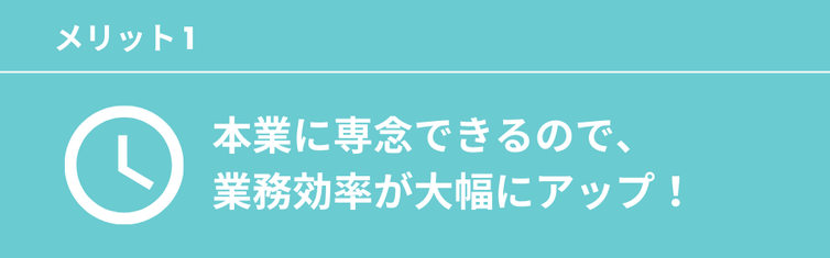 本業に専念できるので、業務効率が大幅にアップ！