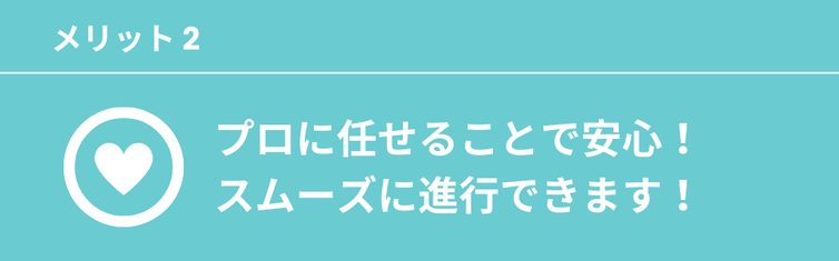 プロに任せることで安心！スムーズに進行できます