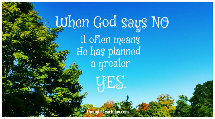 When God says No, it often means He has planned a greater Yes.  ~thought4eachday.com