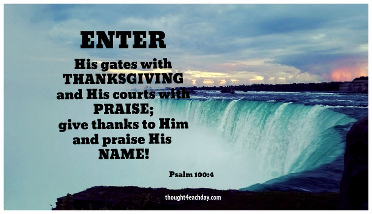 Enter His gates with thanksgivng and His courts with praise;  give thanks to Him and praise His name. ~ Psalm 100:4