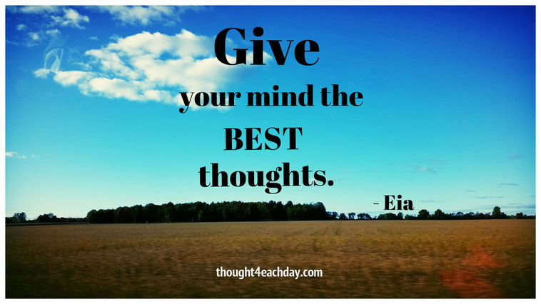 Give your mind the best thoughts.  ~ Eia