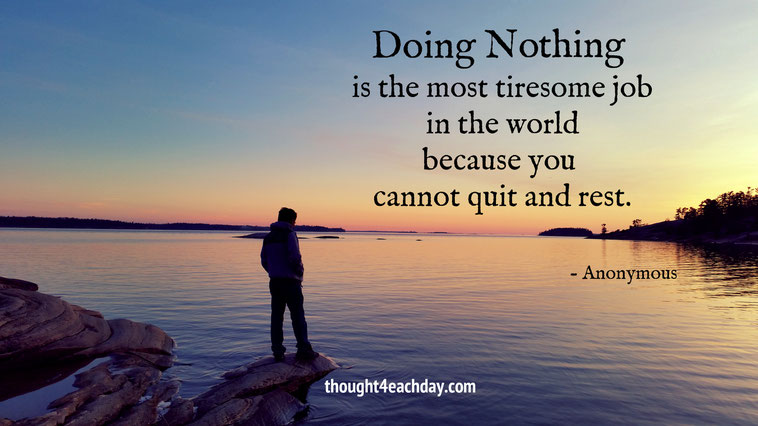 Doing nothing is the most tiresome job in the world because you cannot quit and rest.  ~Anonymous