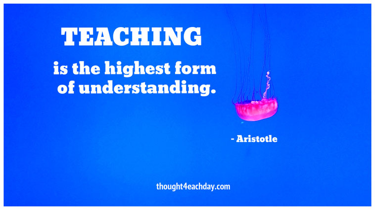 Teaching is the highest form of understanding. ~ Aristotle