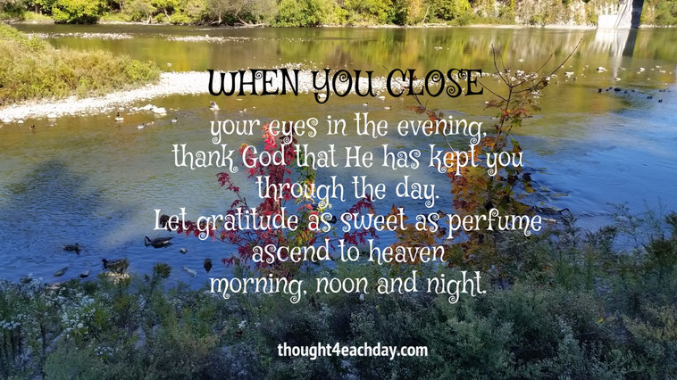 When you close your eyes in the evening, thank God that He has kept you through the day.   ~ thought4eachday.com