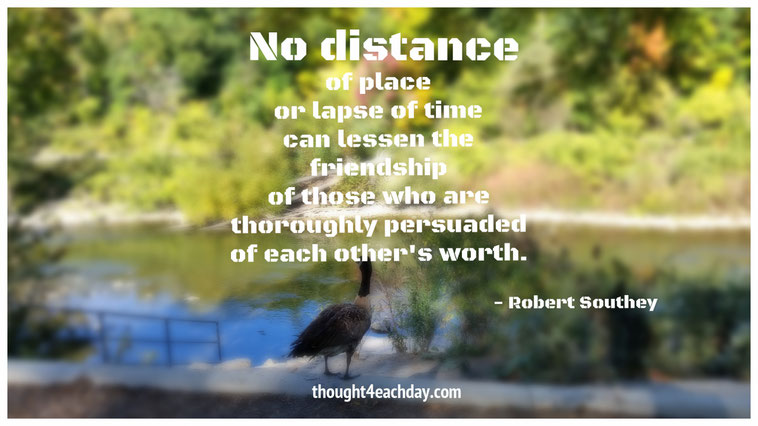 No distance of place or lapse of time can lessen the friendship of those who are thoroughly persuaded of each other's worth. ~ Robert Southey