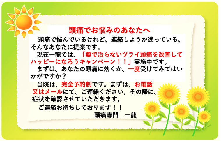 頭痛でお悩みのあなたへ　頭痛で悩んでいるけど、連絡しようか迷っている、そんなあなたに提案です。　現在一龍では、「薬で治らないツライ頭痛を治して、ハッピーになろうキャンペーン！！実施中です。まずは、あなたの頭痛に効くか、一度受けてみてはいかがですか？