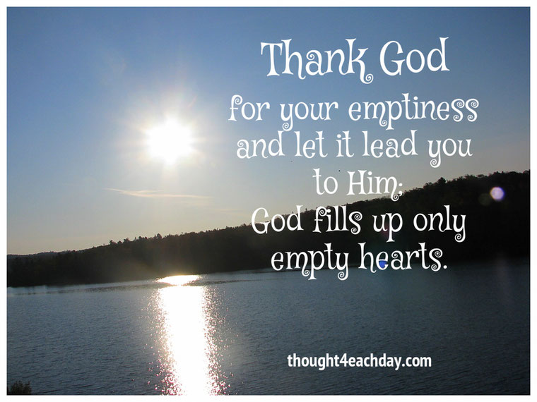 Thank God for your emptiness and let it lead you to Him; God fills up only empty hearts.  ~ thought4eachday.com