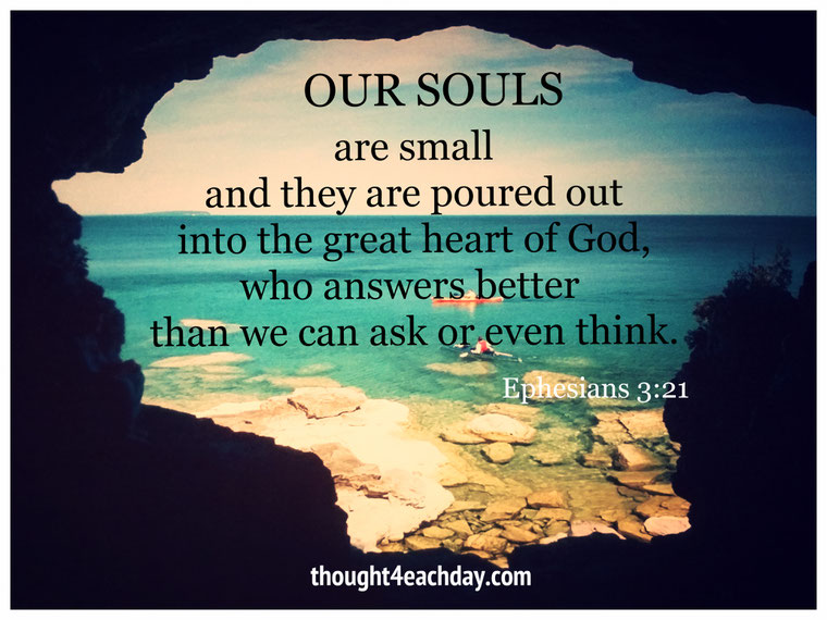 Our souls are small and they poured out into the great heart of God, who answers better than we can ask or even think.  ~ Ephesians 3:21