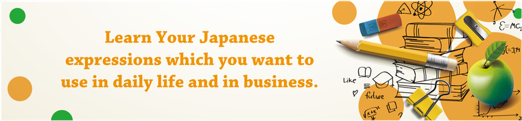 Learn Your Japanese expressions which you want to use in daily life and in business.