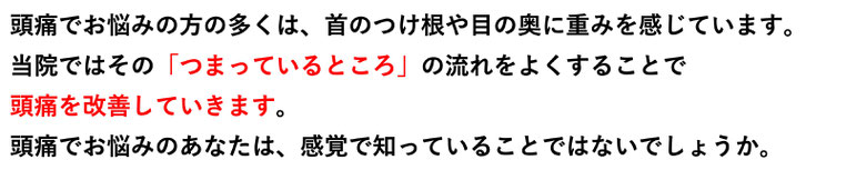 頭痛でお悩みの方の多くは、首のつけ根や目の奥に重みを感じています。 当院ではその「つまっているところ」の流れをよくすることで頭痛を改善していきます。 頭痛でお悩みのあなたは、感覚で知っていることではないでしょうか。愛知県東海市の頭痛専門みらくる整体院。