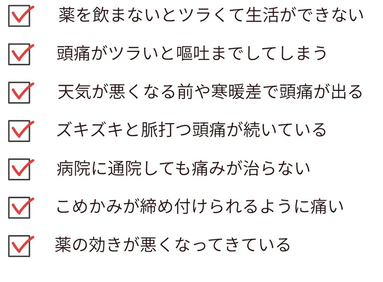 薬を飲まない生活ができなかったり、気圧や天気の変化で頭痛が出る。こめかみが締め付けられるように痛いなど