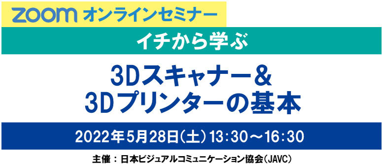 ZOOMオンラインセミナー　イチから学ぶ3Dスキャナー＆3Dプリンターの基本　2022年5月28日（土）13:30～16:30　主催：日本ビジュアルコミュニケーション協会（JAVC）　