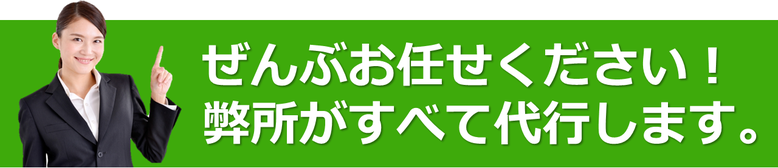 ぜんぶお任せください！弊所がすべて代行します。