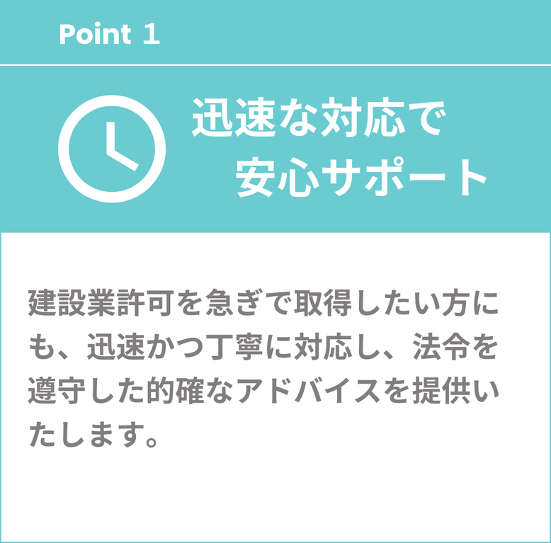 迅速な対応で安心サポート　建設業許可を急ぎで取得したい方にも、迅速かつ丁寧に対応し、法令を遵守した的確なアドバイスを提供いたします。