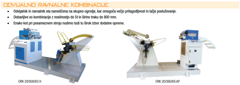 Odvijalno ravnalne kombinacije • Odvijalnik in ravnalnik sta nameščena na skupno ogrodje, kar omogoča večjo prilagodljivost in lažje posluževanje. • Dobavljive so kombinacije z nosilnostjo do 5t in širino traku do 800 mm. • Enako kot pri posameznem stroju