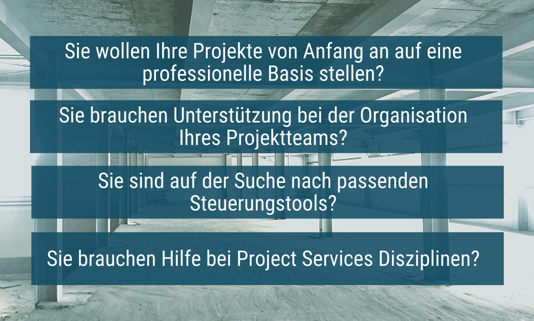 Baustelle mit vier Fragen überblendet: Sie wollen Ihre Projekte auf eine professionelle Basis stellen? Sie brauchen Unterstützung bei der Organisation Ihres Projektteams? Sie suchen passende Steuerungstools? Sie brauchen Hilfe bei Project Services?