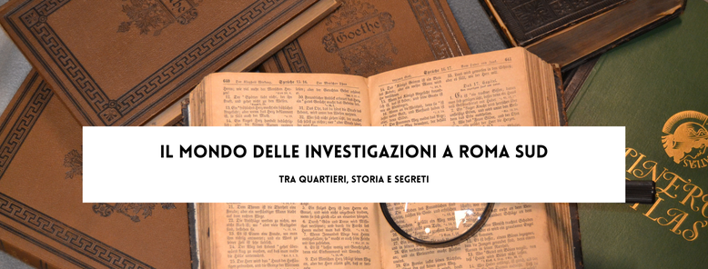 Il Mondo delle Investigazioni a Roma Sud, tra quartieri, storia e segreti