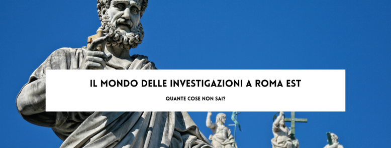 Il mondo delle investigazioni a Roma Est, quante cose non sai?