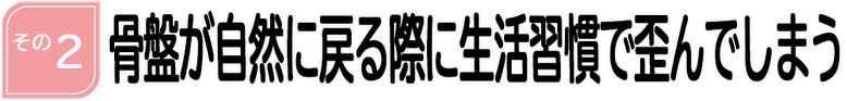 骨盤が自然に戻る際に生活習慣で歪んでしまう