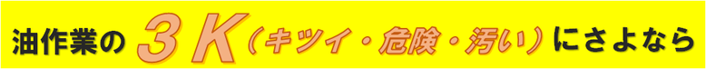 油作業の３K（キツイ・危険・汚い）にさよなら