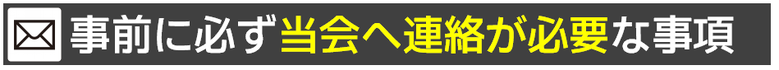 事前に必ず当会へ連絡が必要な事項