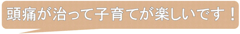 頭痛が治って子育てができてうれしい