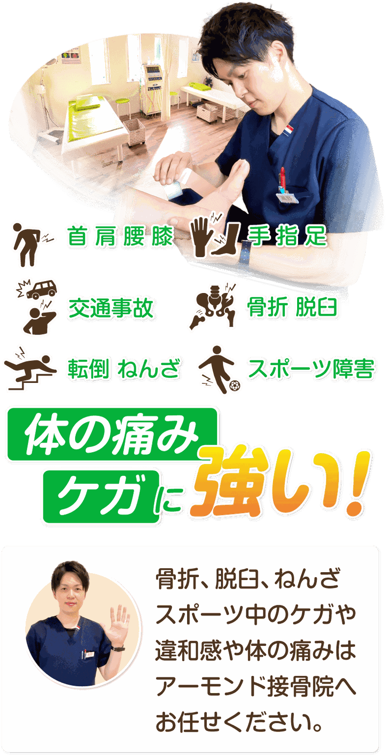 体の痛み、ケガに強い！骨折、脱臼、ねんざ、スポーツ中のケガや違和感、体の痛みはアーモンド接骨院へお任せください。