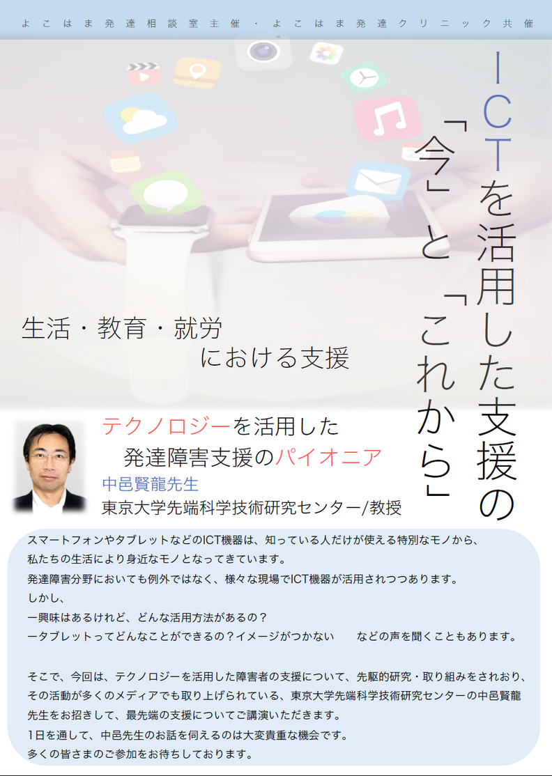 スマートフォンやタブレットなどのICT機器は、知っている人だけが使える特別なモノから、 私たちの生活により身近なモノとなってきています。 発達障害分野においても例外ではなく、様々な現場でICT機器が活用されつつあります。 しかし、 ー興味はあるけれど、どんな活用方法があるの? ータブレットってどんなことができるの?イメージがつかない などの声を聞くこともあります。 そこで、今回は、テクノロジーを活用した障害者の支援について、先駆的研究・取り組みをされおり、その活動が多くのメディアでも取り上げられている