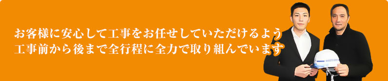 お客様に安心して工事をお任せしていただけるよう、工事前から後まで全行程に全力で取り組んでいます。